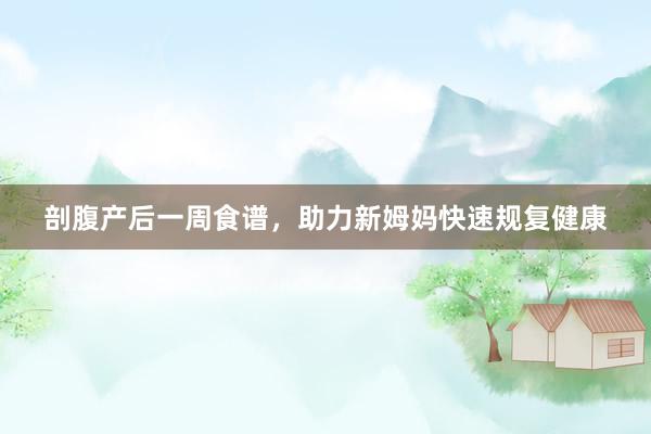 剖腹产后一周食谱，助力新姆妈快速规复健康